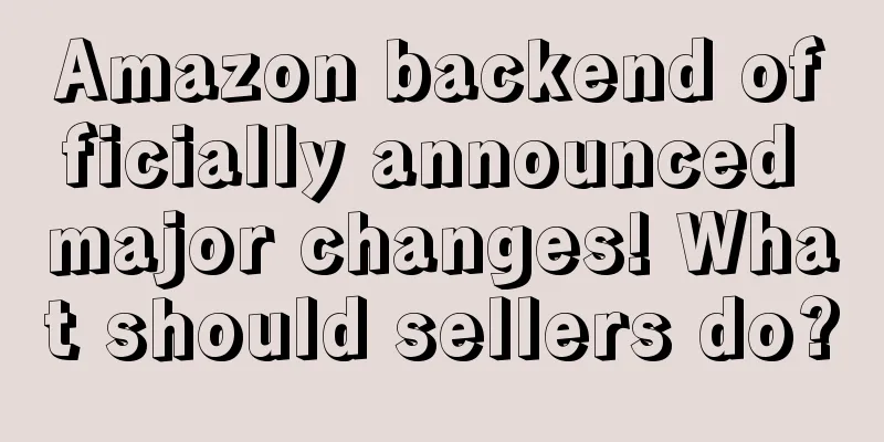 Amazon backend officially announced major changes! What should sellers do?