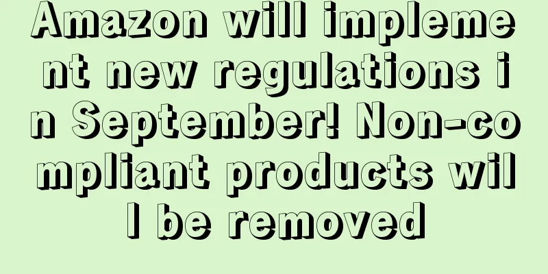 Amazon will implement new regulations in September! Non-compliant products will be removed