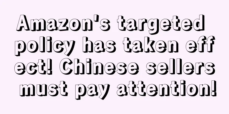 Amazon's targeted policy has taken effect! Chinese sellers must pay attention!