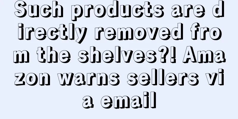 Such products are directly removed from the shelves?! Amazon warns sellers via email