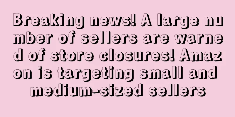 Breaking news! A large number of sellers are warned of store closures! Amazon is targeting small and medium-sized sellers