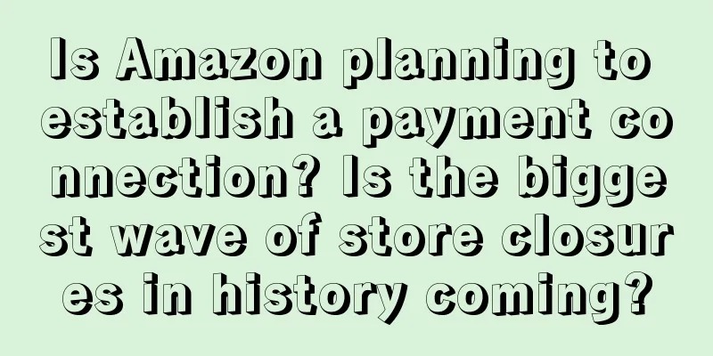 Is Amazon planning to establish a payment connection? Is the biggest wave of store closures in history coming?