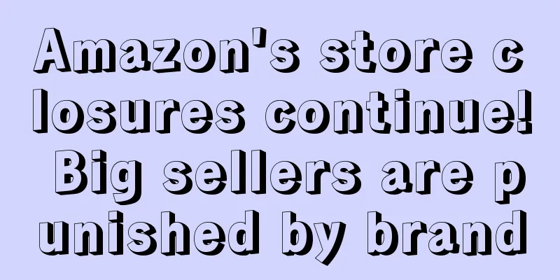 Amazon's store closures continue! Big sellers are punished by brand