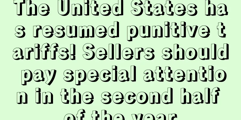 The United States has resumed punitive tariffs! Sellers should pay special attention in the second half of the year