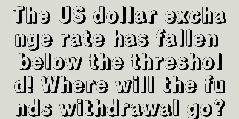 The US dollar exchange rate has fallen below the threshold! Where will the funds withdrawal go?