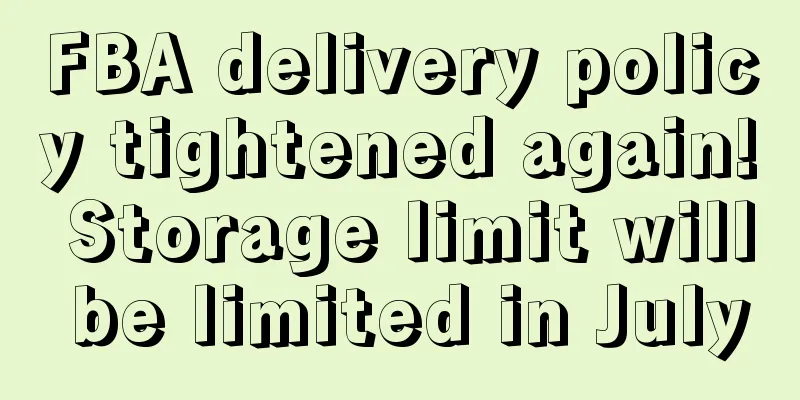FBA delivery policy tightened again! Storage limit will be limited in July