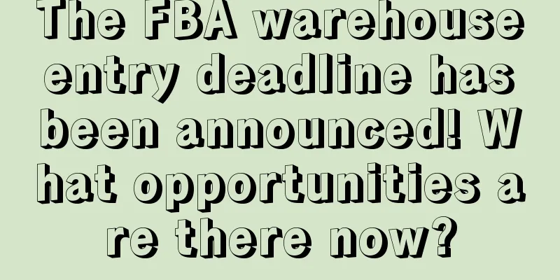The FBA warehouse entry deadline has been announced! What opportunities are there now?