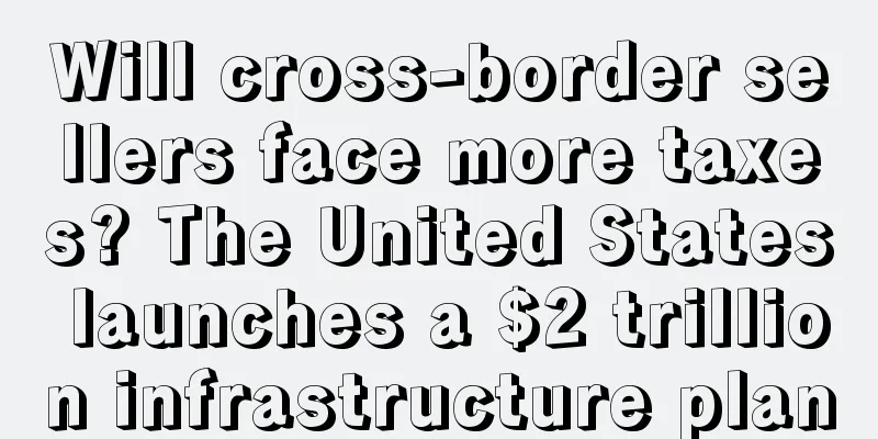 Will cross-border sellers face more taxes? The United States launches a $2 trillion infrastructure plan