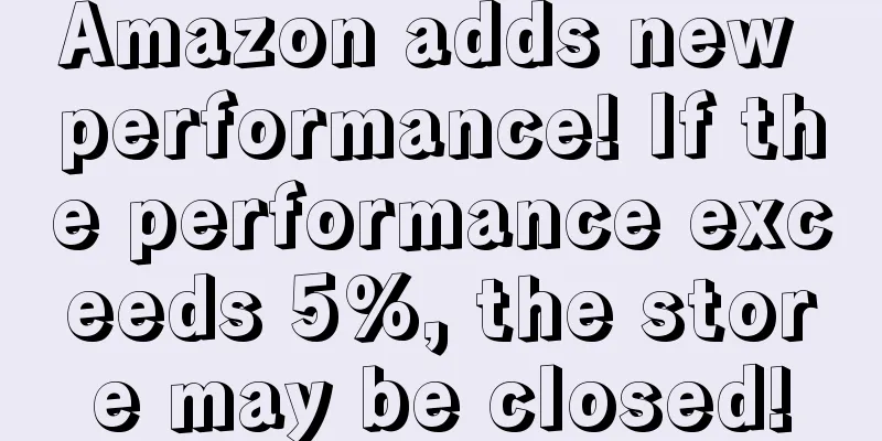 Amazon adds new performance! If the performance exceeds 5%, the store may be closed!