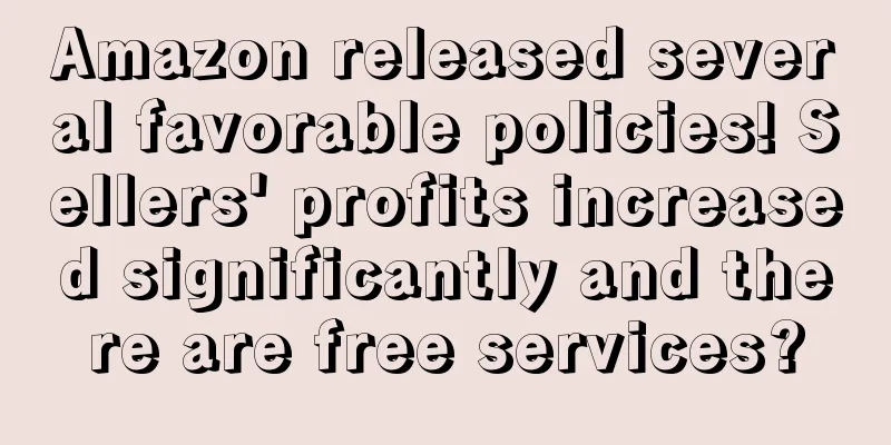 Amazon released several favorable policies! Sellers' profits increased significantly and there are free services?