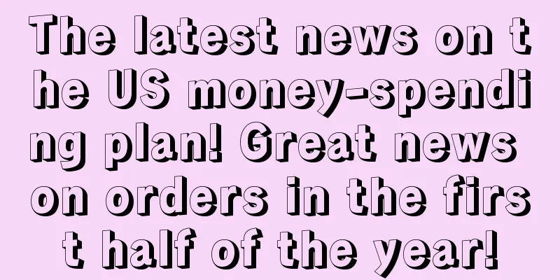 The latest news on the US money-spending plan! Great news on orders in the first half of the year!
