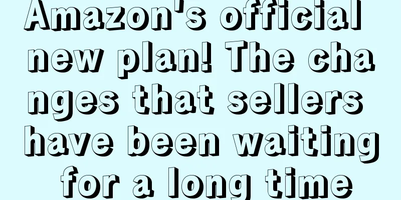 Amazon's official new plan! The changes that sellers have been waiting for a long time