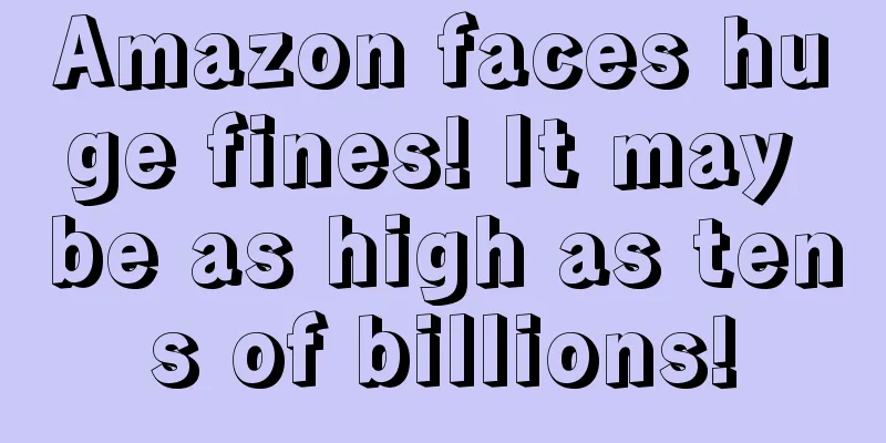 Amazon faces huge fines! It may be as high as tens of billions!