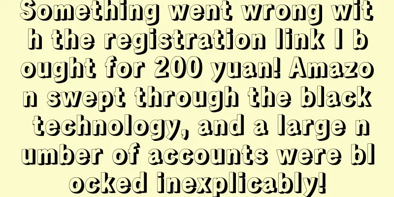 Something went wrong with the registration link I bought for 200 yuan! Amazon swept through the black technology, and a large number of accounts were blocked inexplicably!