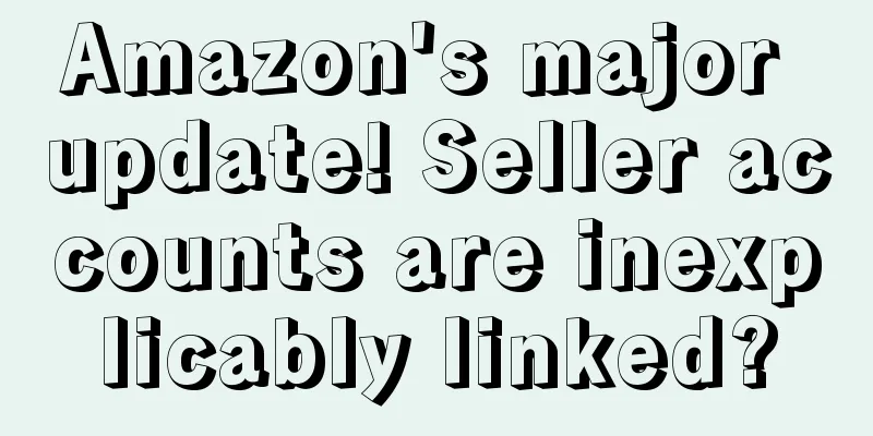 Amazon's major update! Seller accounts are inexplicably linked?