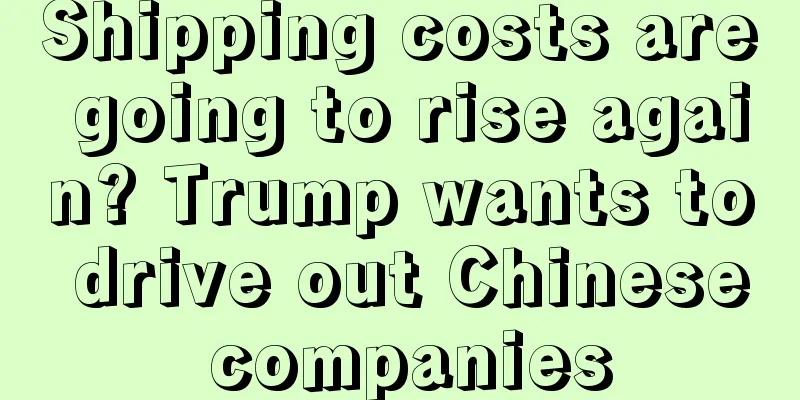 Shipping costs are going to rise again? Trump wants to drive out Chinese companies