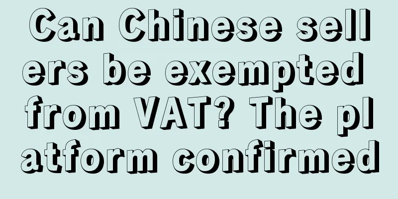 Can Chinese sellers be exempted from VAT? The platform confirmed