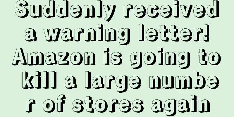 Suddenly received a warning letter! Amazon is going to kill a large number of stores again