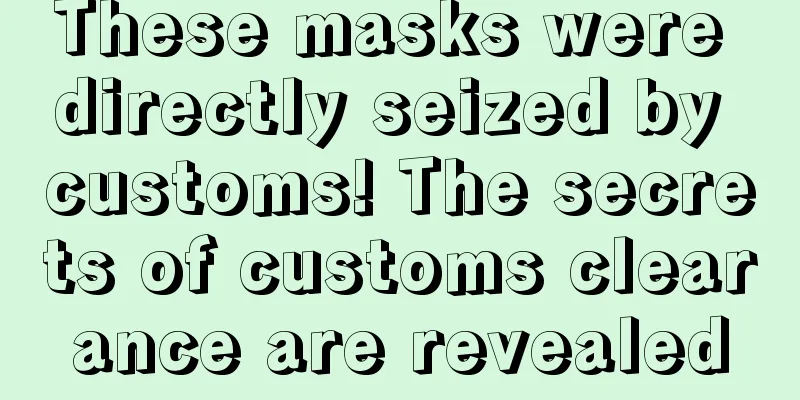 These masks were directly seized by customs! The secrets of customs clearance are revealed