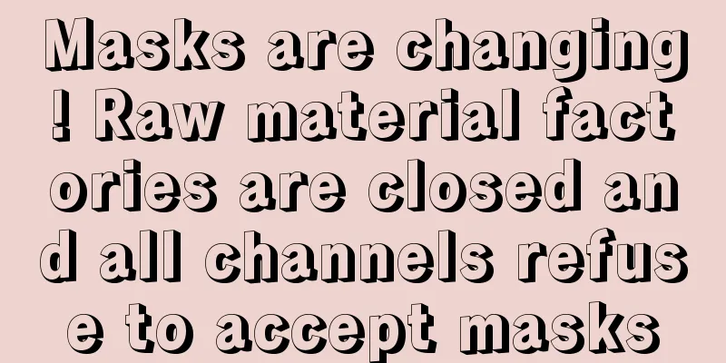 Masks are changing! Raw material factories are closed and all channels refuse to accept masks