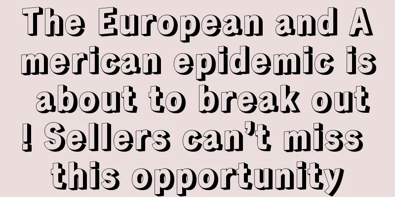 The European and American epidemic is about to break out! Sellers can’t miss this opportunity