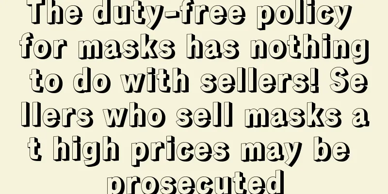 The duty-free policy for masks has nothing to do with sellers! Sellers who sell masks at high prices may be prosecuted