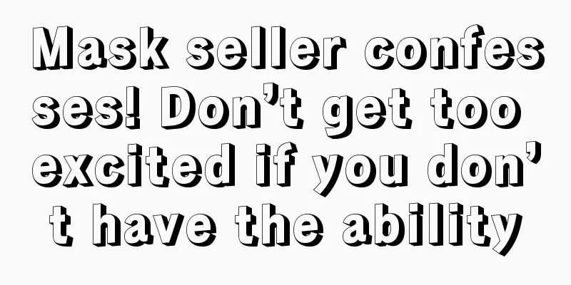 Mask seller confesses! Don’t get too excited if you don’t have the ability