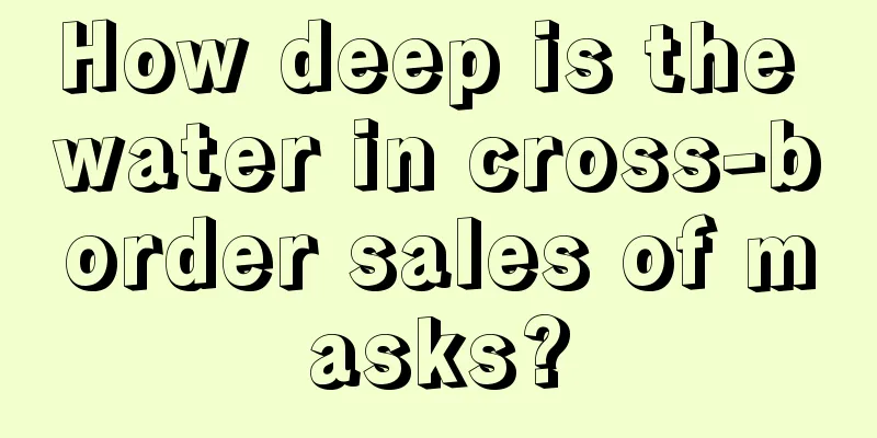 How deep is the water in cross-border sales of masks?