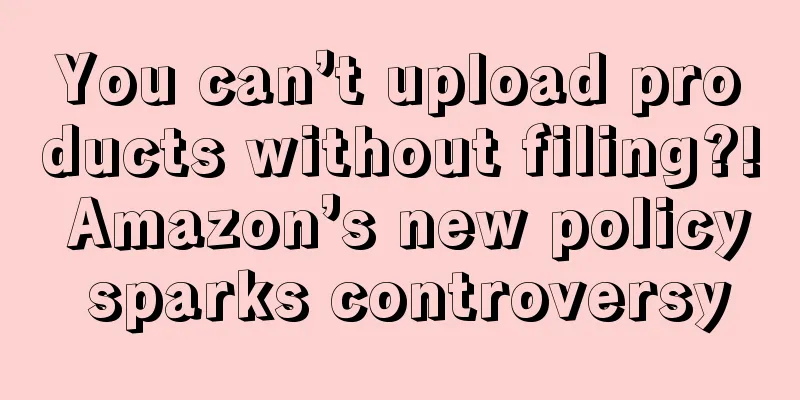 You can’t upload products without filing?! Amazon’s new policy sparks controversy