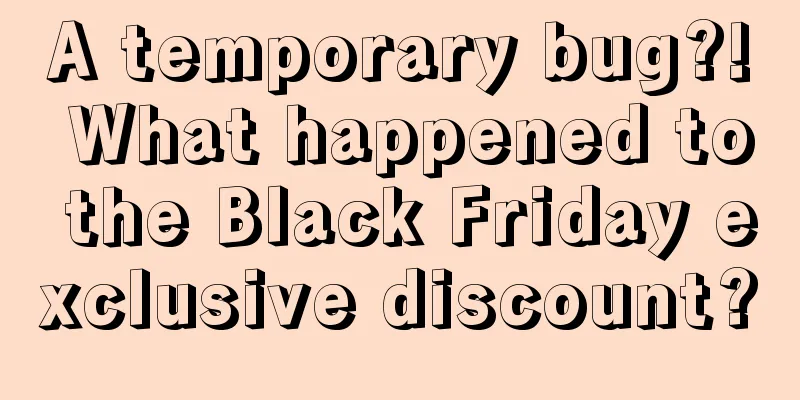 A temporary bug?! What happened to the Black Friday exclusive discount?