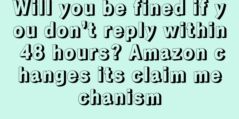 Will you be fined if you don’t reply within 48 hours? Amazon changes its claim mechanism