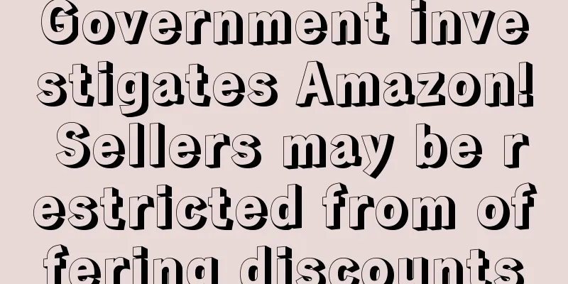 Government investigates Amazon! Sellers may be restricted from offering discounts
