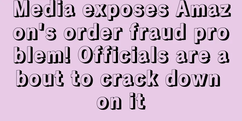 Media exposes Amazon's order fraud problem! Officials are about to crack down on it