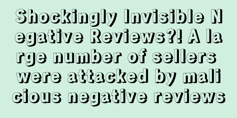 Shockingly Invisible Negative Reviews?! A large number of sellers were attacked by malicious negative reviews