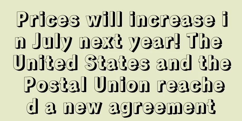 Prices will increase in July next year! The United States and the Postal Union reached a new agreement