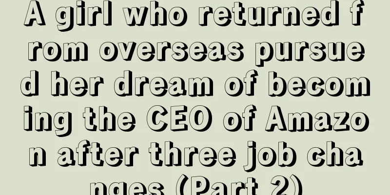 A girl who returned from overseas pursued her dream of becoming the CEO of Amazon after three job changes (Part 2)