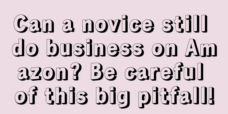 Can a novice still do business on Amazon? Be careful of this big pitfall!