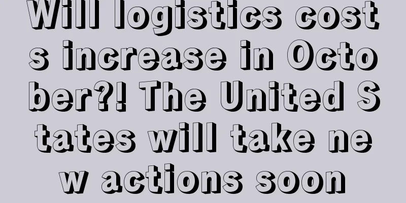 Will logistics costs increase in October?! The United States will take new actions soon