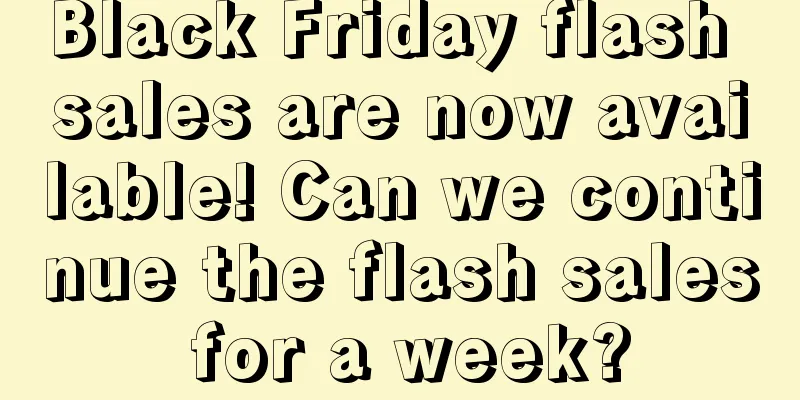 Black Friday flash sales are now available! Can we continue the flash sales for a week?