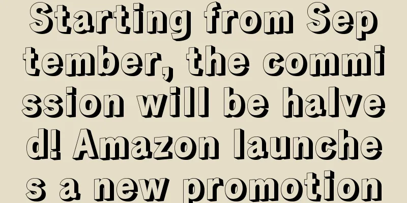 Starting from September, the commission will be halved! Amazon launches a new promotion