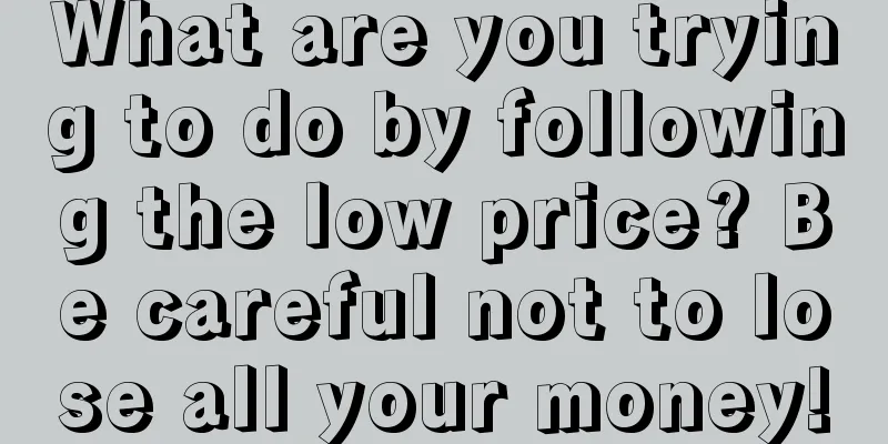 What are you trying to do by following the low price? Be careful not to lose all your money!
