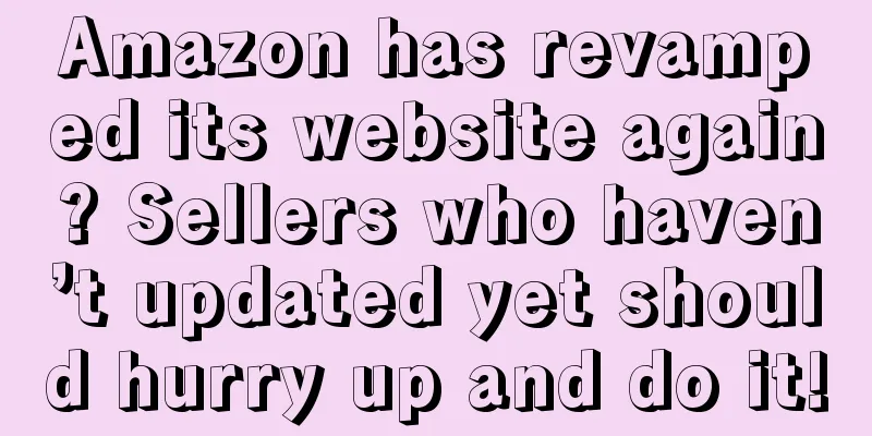Amazon has revamped its website again? Sellers who haven’t updated yet should hurry up and do it!