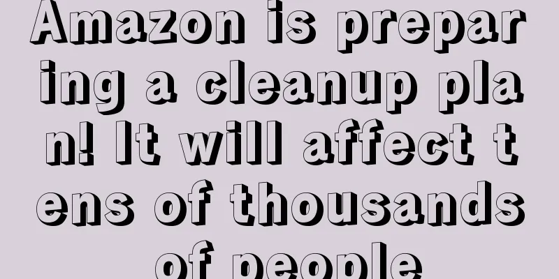 Amazon is preparing a cleanup plan! It will affect tens of thousands of people