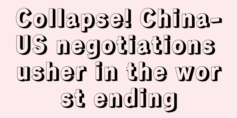 Collapse! China-US negotiations usher in the worst ending