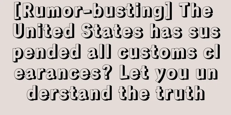 [Rumor-busting] The United States has suspended all customs clearances? Let you understand the truth