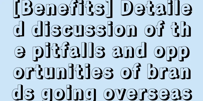[Benefits] Detailed discussion of the pitfalls and opportunities of brands going overseas