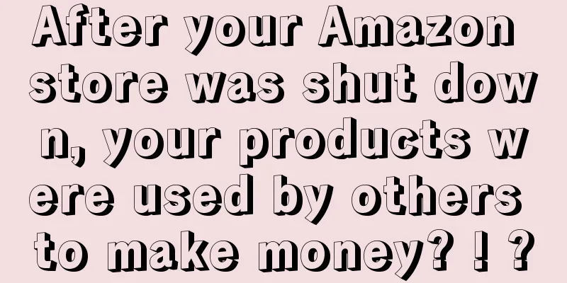 After your Amazon store was shut down, your products were used by others to make money? ! ?