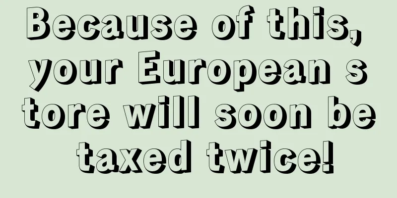 Because of this, your European store will soon be taxed twice!