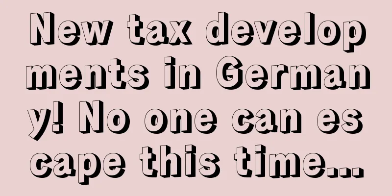 New tax developments in Germany! No one can escape this time...
