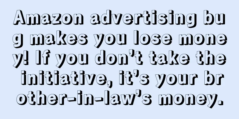 Amazon advertising bug makes you lose money! If you don’t take the initiative, it’s your brother-in-law’s money.